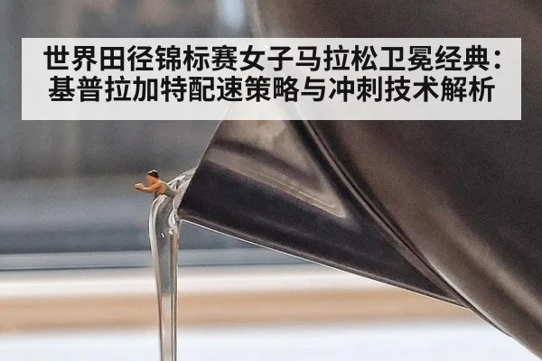 世界田径锦标赛女子马拉松卫冕经典：基普拉加特配速策略与冲刺技术解析