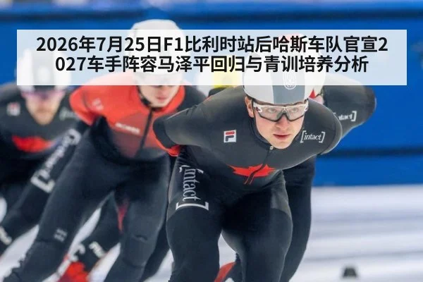 2026年7月25日F1比利时站后哈斯车队官宣2027车手阵容马泽平回归与青训培养分析