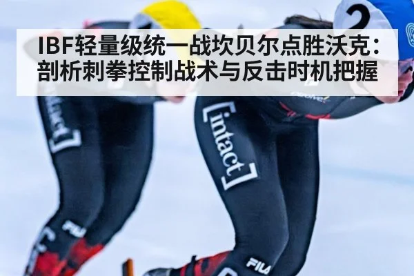 IBF轻量级统一战坎贝尔点胜沃克:剖析刺拳控制战术与反击时机把握