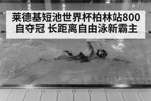莱德基短池世界杯柏林站800自夺冠 长距离自由泳新霸主