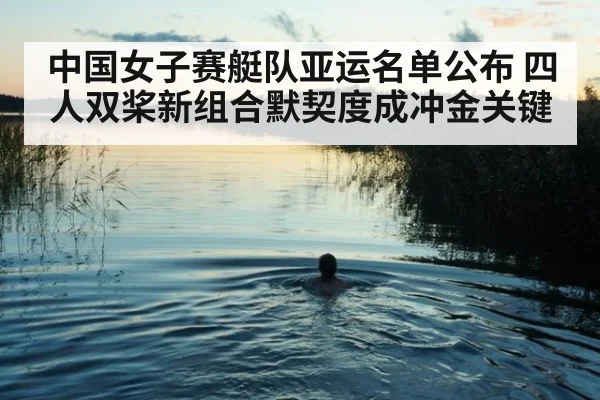 中国女子赛艇队亚运名单公布 四人双桨新组合默契度成冲金关键