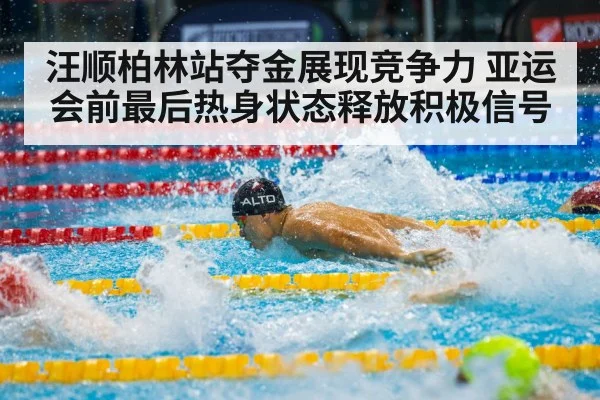 汪顺柏林站夺金展现竞争力 亚运会前最后热身状态释放积极信号