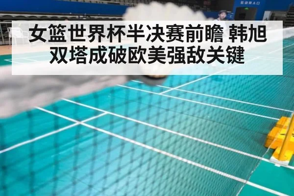 女篮世界杯半决赛前瞻 韩旭双塔成破欧美强敌关键