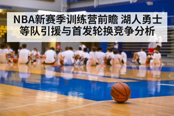 NBA新赛季训练营前瞻 湖人勇士等队引援与首发轮换竞争分析