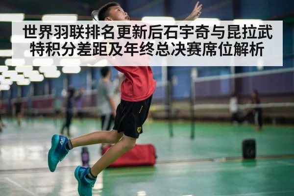 世界羽联排名更新后石宇奇与昆拉武特积分差距及年终总决赛席位解析