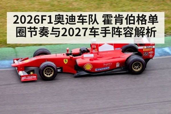 2026F1奥迪车队 霍肯伯格单圈节奏与2027车手阵容解析