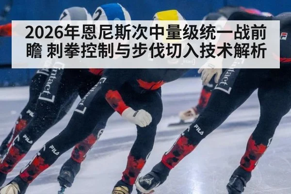 2026年恩尼斯次中量级统一战前瞻 刺拳控制与步伐切入技术解析