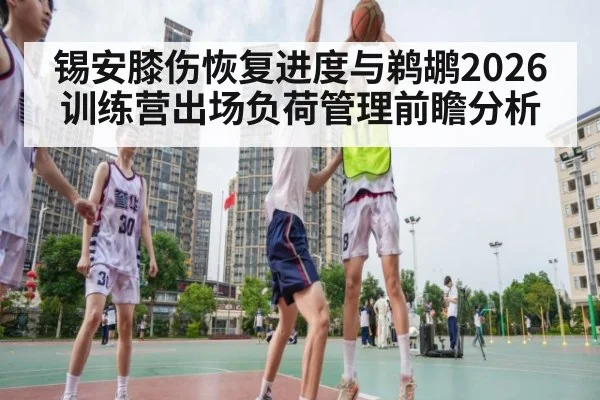锡安膝伤恢复进度与鹈鹕2026训练营出场负荷管理前瞻分析