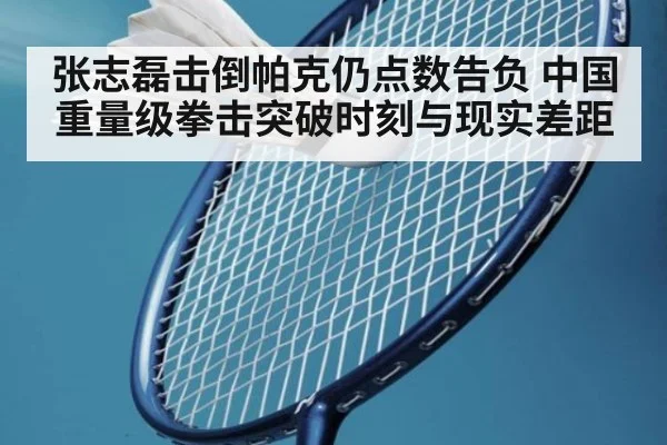 张志磊击倒帕克仍点数告负 中国重量级拳击突破时刻与现实差距