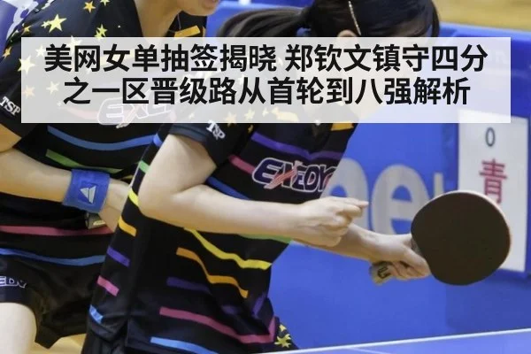 美网女单抽签揭晓 郑钦文镇守四分之一区晋级路从首轮到八强解析