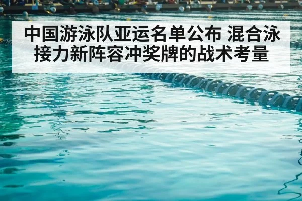 中国游泳队亚运名单公布 混合泳接力新阵容冲奖牌的战术考量