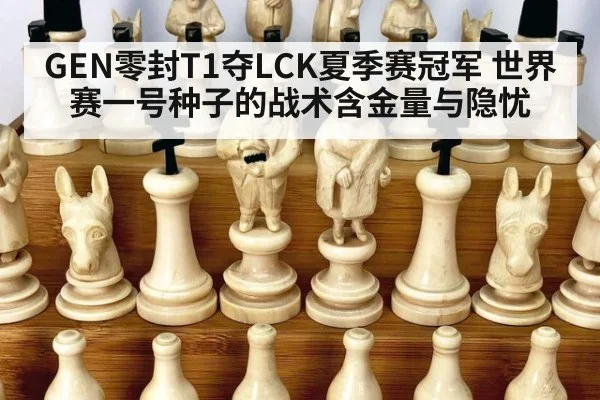 GEN零封T1夺LCK夏季赛冠军 世界赛一号种子的战术含金量与隐忧