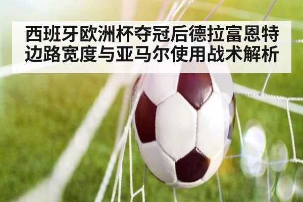西班牙欧洲杯夺冠后德拉富恩特边路宽度与亚马尔使用战术解析